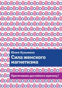 Сила женского магнетизма. Притягиваем достойного мужчину! - Юлия Кузьмина