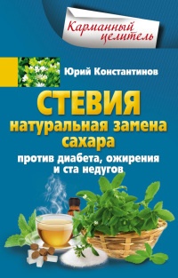 Стевия. Натуральная замена сахара. Против диабета, ожирения и ста недугов - Юрий Константинов