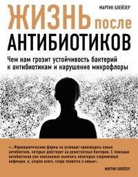 Жизнь после антибиотиков. Чем нам грозит устойчивость бактерий к антибиотикам и нарушение микрофлоры - Мартин Блейзер