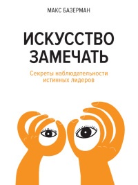 Искусство замечать. Секреты наблюдательности истинных лидеров - Макс Базерман
