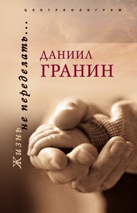 Жизнь не переделать… - Даниил Гранин