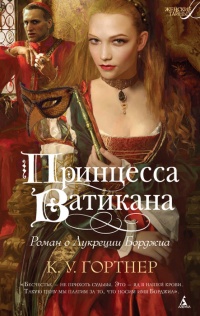 Принцесса Ватикана. Роман о Лукреции Борджиа - К. У. Гортнер