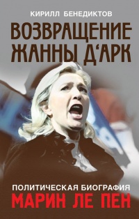 Политическая биография Марин Ле Пен. Возвращение Жанны д'Арк - Кирилл Бенедиктов