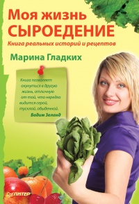 Моя жизнь - сыроедение. Книга реальных историй и рецептов - Марина Гладких