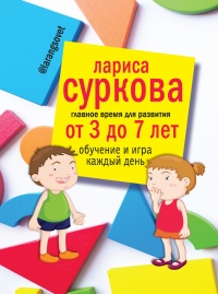 Главное время для развития: от 3 до 7 лет. Обучение и игра каждый день - Лариса Суркова