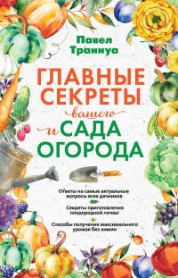 Главные секреты вашего сада и огорода (переиздание) - Павел Траннуа