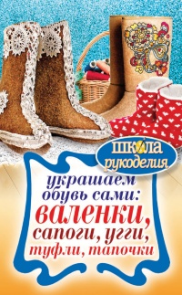 Украшаем обувь сами. Валенки, сапоги, угги, туфли, тапочки - Юлия Потапова