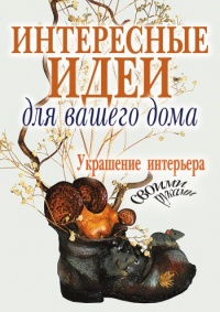 Интересные идеи для вашего дома. Украшение интерьера своими руками - Светлана Шанина