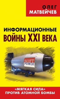 Информационные войны XXI века. "Мягкая сила" против атомной бомбы - Олег Матвейчев