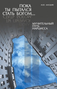 Пока ты пытался стать богом... Мучительный путь нарцисса - Ирина Млодик