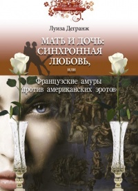 Мать и дочь. Синхронная любовь, или Французские амуры против американских эротов - Луиза Дегранж