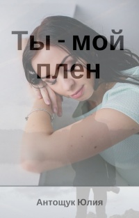 Ты – мой плен - Юлия Антощук
