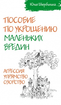 Пособие по укрощению маленьких вредин. Агрессия. Упрямство. Озорство - Юлия Щербинина