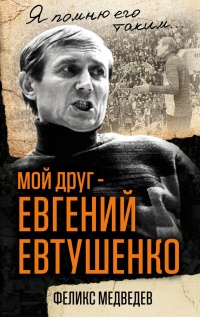 Мой друг – Евгений Евтушенко. Когда поэзия собирала стадионы… - Феликс Медведев