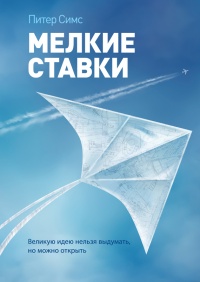 Мелкие ставки. Великую идею нельзя выдумать, но можно открыть - Питер Симс