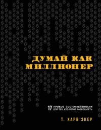 Думай как миллионер. 17 уроков состоятельности для тех, кто готов разбогатеть - Харв Т. Экер
