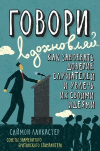 Говори, вдохновляй. Как завоевать доверие слушателей и увлечь их своими идеями - Саймон Ланкастер