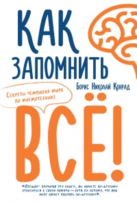 Как запомнить всё! Секреты чемпиона мира по мнемотехнике - Борис Николай Конрад