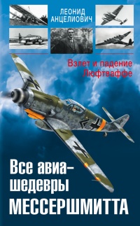 Все авиа-шедевры Мессершмитта. Взлет и падение Люфтваффе - Леонид Анцелиович