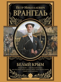 Белый Крым. Мемуары Правителя и Главнокомандующего Вооруженными силами Юга России - Петр Врангель