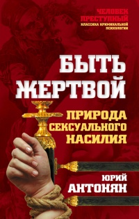 Быть жертвой. Природа сексуального насилия - Юрий Антонян