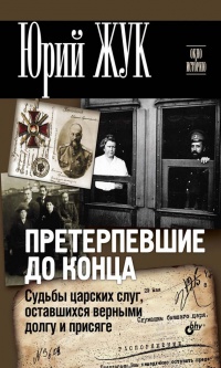 Претерпевшие до конца. Судьбы царских слуг, оставшихся верными долгу и присяге - Юрий Жук