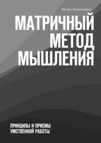 Матричный метод мышления. Принципы и приемы умственной работы - Игорь Пономарев