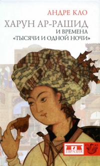 Харун Ар-Рашид и времена "Тысячи и одной ночи" - Андре Кло