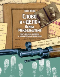Слово и "Дело" Осипа Мандельштама. Книга доносов, допросов и обвинительных заключений - Павел Нерлер