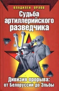 Судьба артиллерийского разведчика. Дивизия прорыва. От Белоруссии до Эльбы - Владилен Орлов