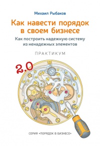 Как навести порядок в своем бизнесе. Как построить надежную систему из надежных элементов. Практикум - Михаил Рыбаков