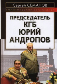 Председатель КГБ Юрий Андропов - Сергей Семанов