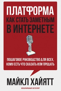 Платформа. Как стать заметным в Интернете. Пошаговое руководство для всех, кому есть что сказать или что продать - Майкл Хайятт