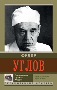 Воспоминание русского хирурга. Революция и две войны - Федор Углов