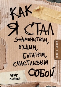 Как я стал знаменитым, худым, богатым, счастливым собой - Эрик Вейнер