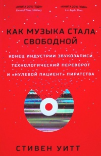 Как музыка стала свободной. Конец индустрии звукозаписи, технологический переворот и "нулевой пациент" пиратства - Стивен Уитт
