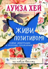 Живи позитивом! Живые аффирмации и полезные упражнения - Луиза Л. Хей
