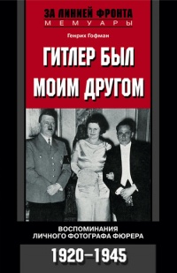 Гитлер был моим другом. Воспоминания личного фотографа фюрера. 1920-1945 - Генрих Гофман