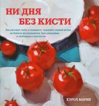 Ни дня без кисти. Как рисовать часто и понемногу, сохранять свежий взгляд, не бояться экспериментов, быть уверенным и свободным в творчестве - Кэрол Марин