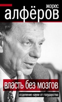 Власть без мозгов. Отделение науки от государства - Жорес Алферов