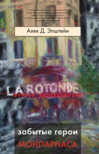 Забытые герои Монпарнаса. Художественный мир русско/еврейского Парижа, его спасители и хранители - Алек Эпштейн
