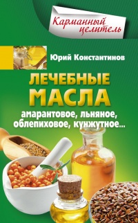 Лечебные масла. Амарантовое, льняное, облепиховое, кунжутное... - Юрий Константинов