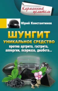 Шунгит. Уникальное средство против артрита, гастрита, аллергии, псориаза, диабета... - Юрий Константинов