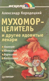 Мухомор-целитель и другие ядовитые лекари - Александр Кородецкий
