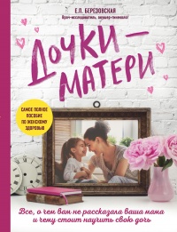 Дочки-матери. Все, о чем вам не рассказывала ваша мама и чему стоит научить свою дочь - Елена Березовская