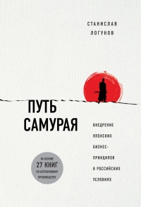 Путь самурая. Внедрение японских бизнес-принципов в российских реалиях - Станислав Логунов