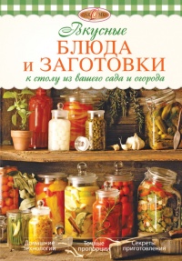 Вкусные блюда и заготовки к столу из вашего сада и огорода - Ирина Михайлова