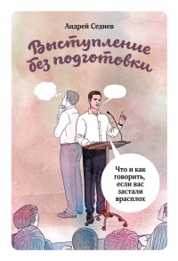Выступление без подготовки. Что и как говорить, если вас застали врасплох - Андрей Седнев