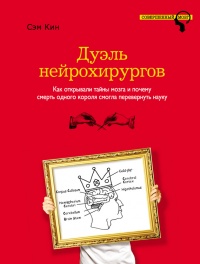 Дуэль нейрохирургов. Как открывали тайны мозга, и почему смерть одного короля смогла перевернуть науку - Сэм Кин