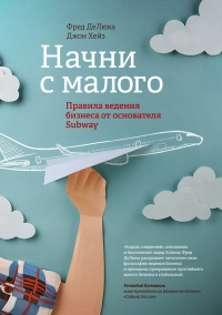 Начни с малого. Правила ведения бизнеса от основателя Subway - ДеЛюка Фред